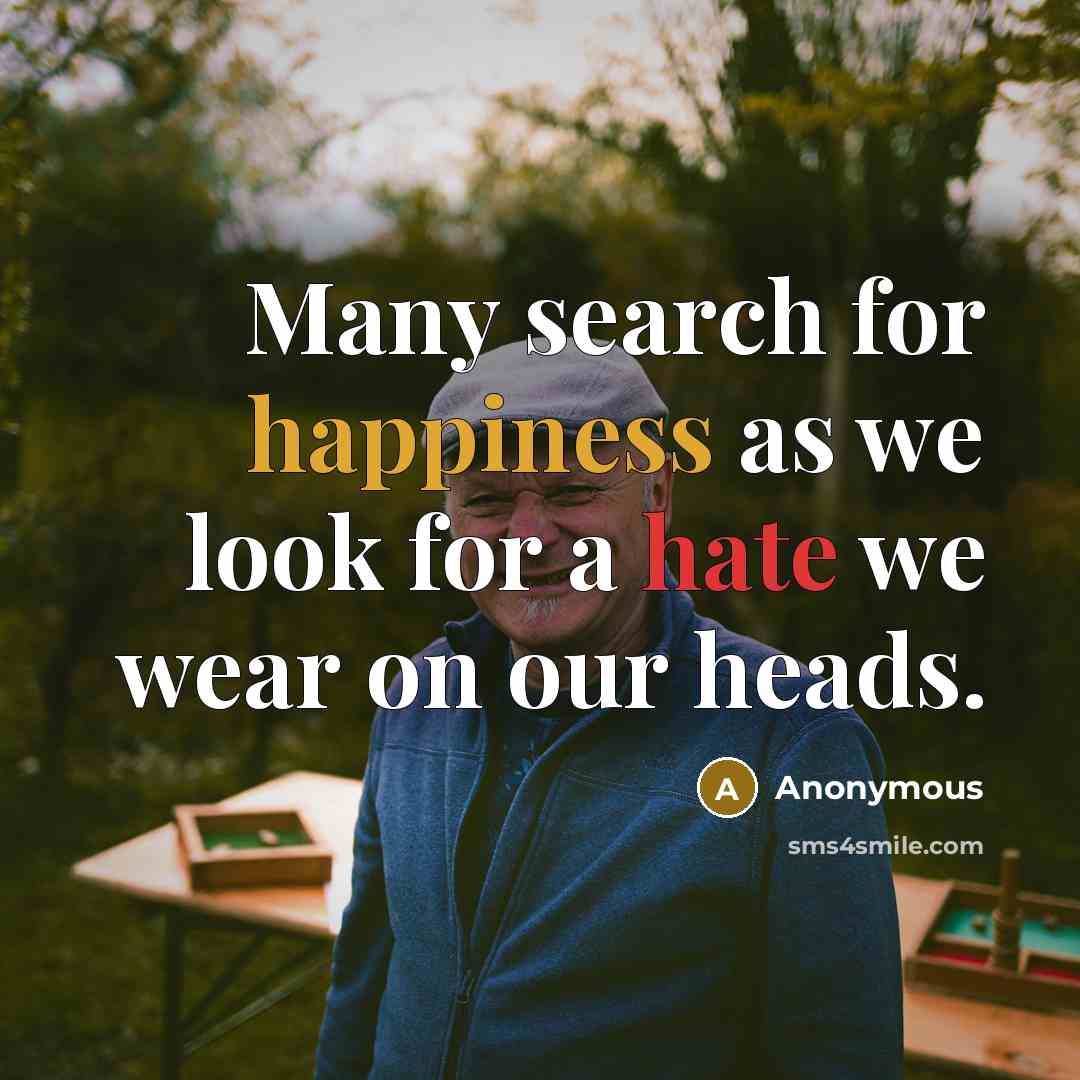 “Many search for happiness as we look for a hate we wear on our heads.” quote by Anonymous