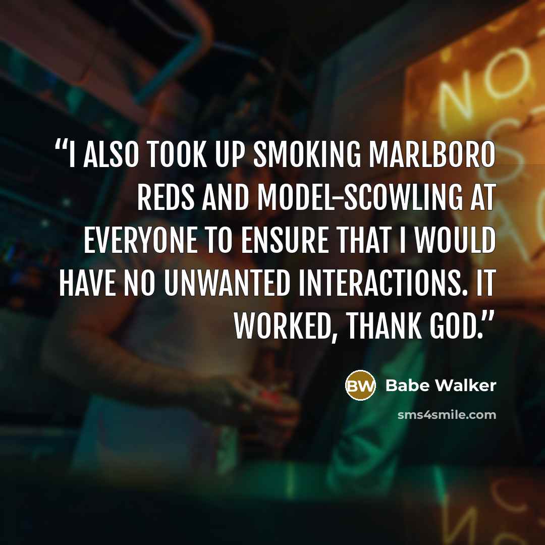 “I also took up smoking Marlboro Reds and model-scowling at everyone to ensure that I would have no unwanted interactions. It worked, thank God.” quote by Babe Walker