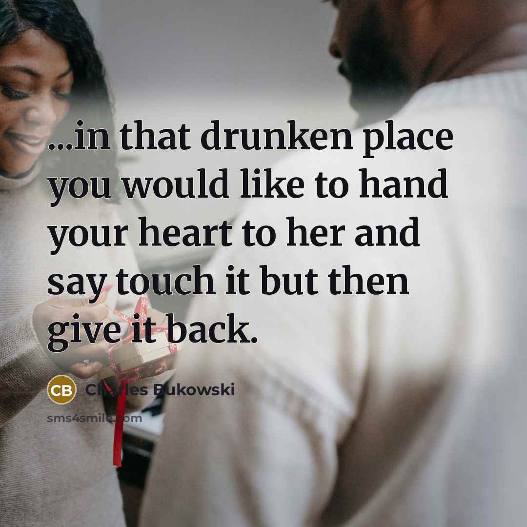 “...in that drunken place you would like to hand your heart to her and say touch it but then give it back.” quote by Charles Bukowski