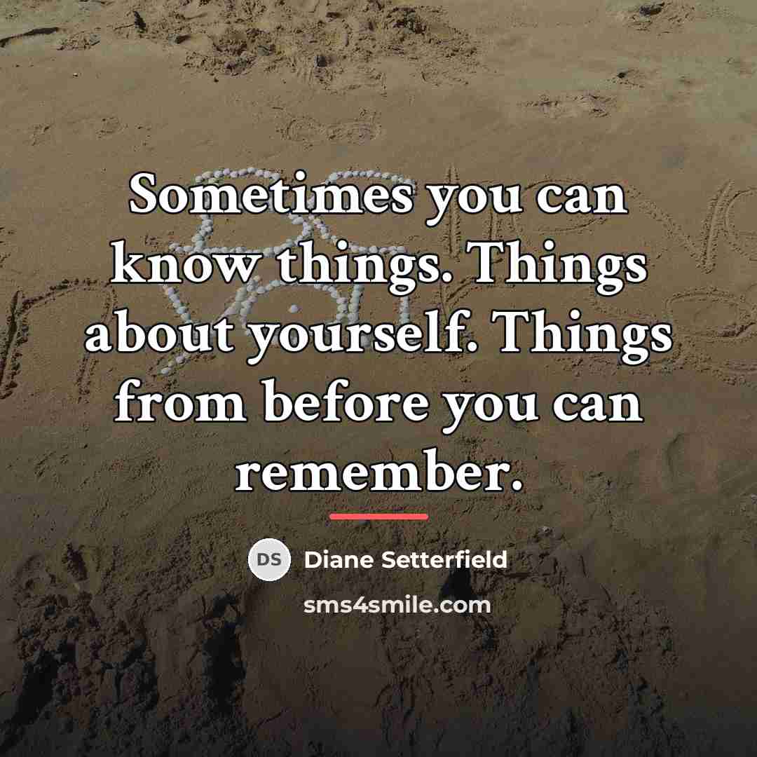 “Sometimes you can know things. Things about yourself. Things from…” quote by Diane Setterfield