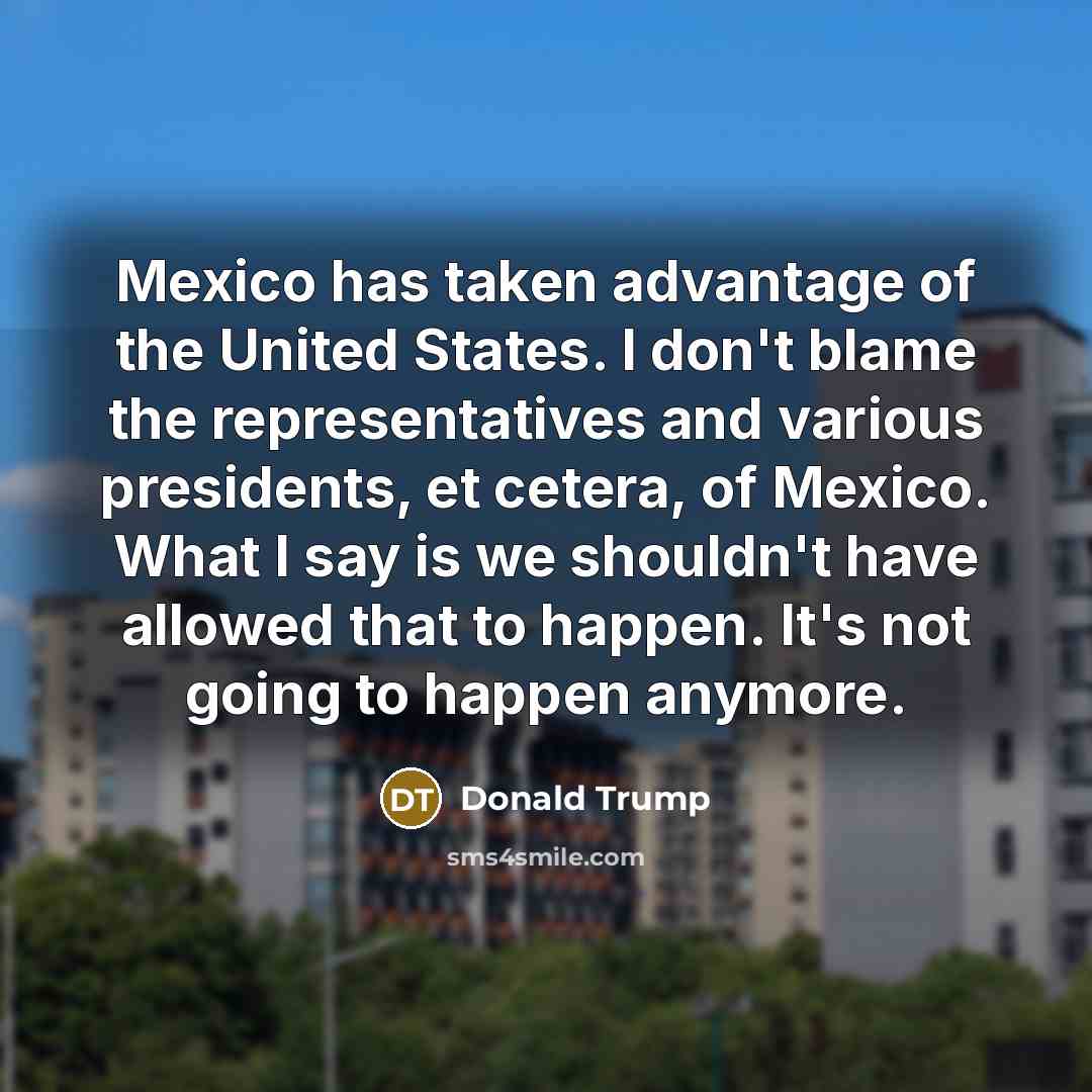 “Mexico has taken advantage of the United States. I don't…” quote by Donald Trump