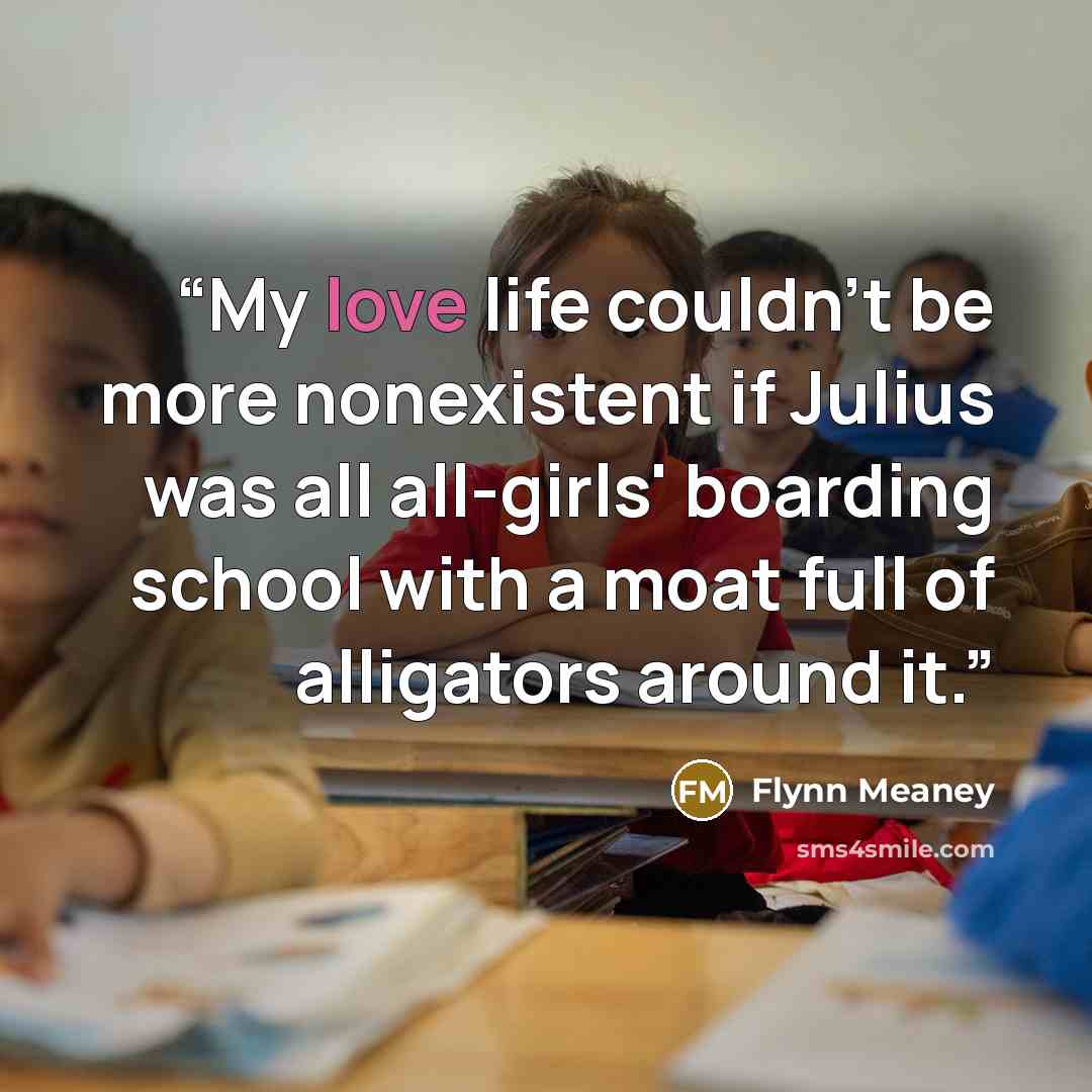 “My love life couldn't be more nonexistent if Julius was all all-girls' boarding school with a moat full of alligators around it.” quote by Flynn Meaney