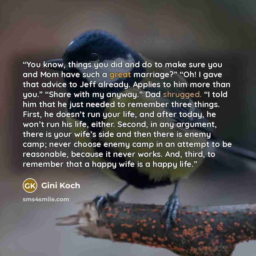 “You know, things you did and do to make sure you and Mom have such a great marriage?” “Oh! I gave that advice to Jeff already. Applies to him more than you.” “Share with my anyway.” Dad shrugged. “I told him that he just needed to remember three things. First, he doesn’t run your life, and after…” quote by Gini Koch