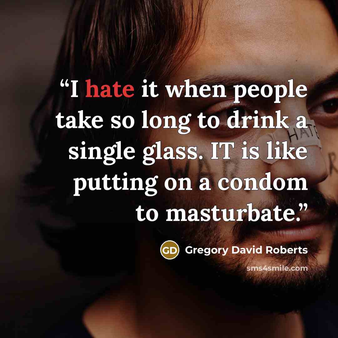 “I hate it when people take so long to drink a single glass. IT is like putting on a condom to masturbate.” quote by Gregory David Roberts
