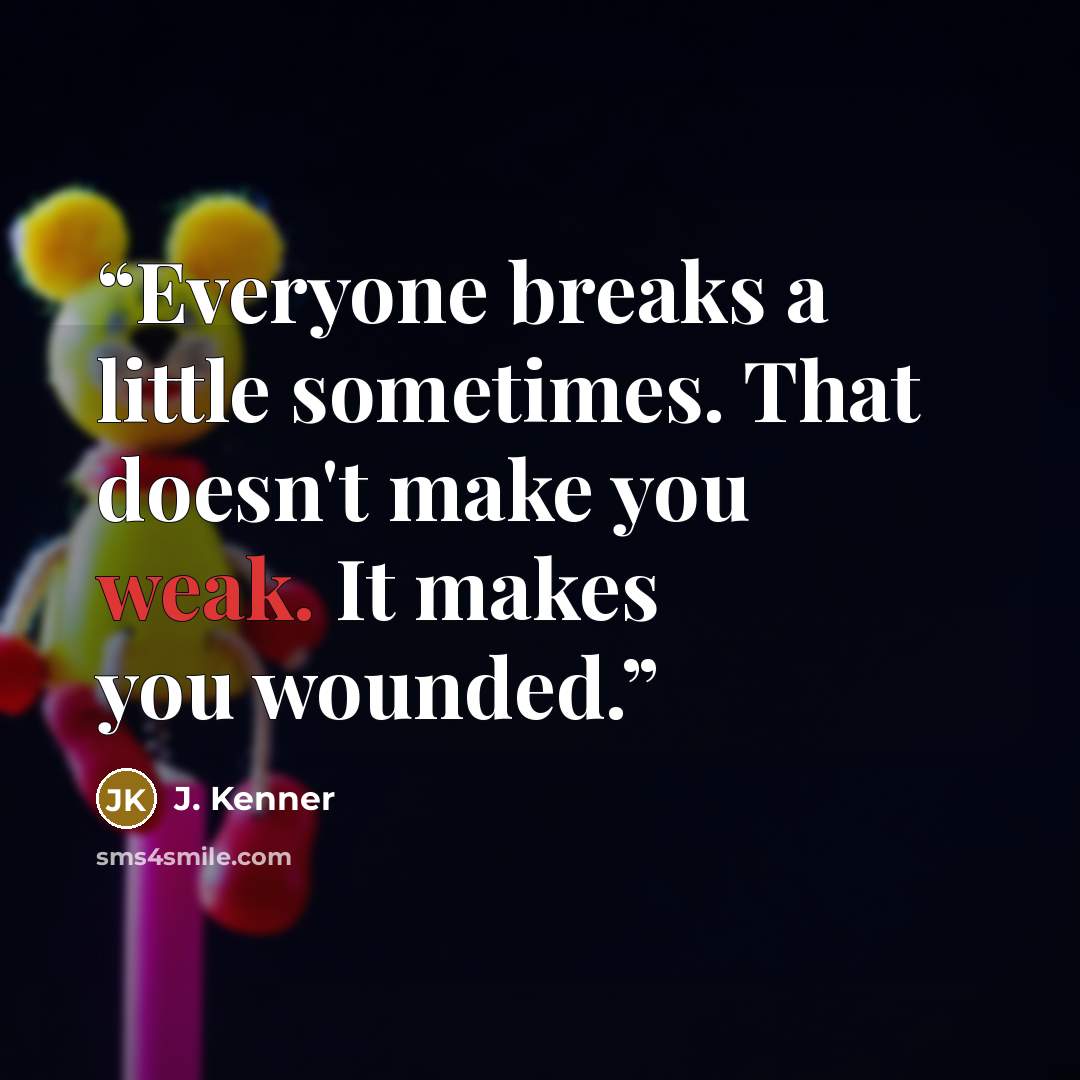 “Everyone breaks a little sometimes. That doesn't make you weak. It makes you wounded.” quote by J. Kenner