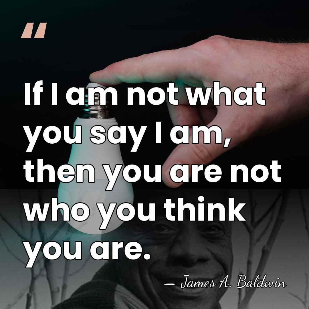 If I am not what you say I am, then you are&hellip; - James A. Baldwin