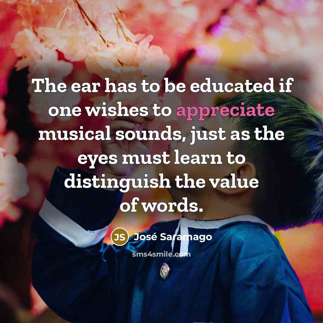 “The ear has to be educated if one wishes to…” quote by Jose Saramago