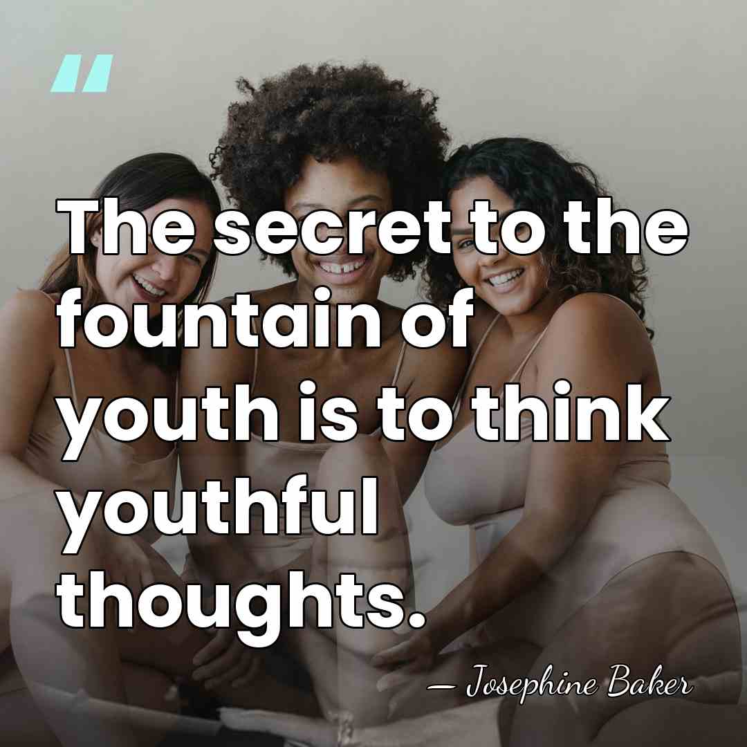 The secret to the fountain of youth is to think youthful thoughts. - Josephine Baker