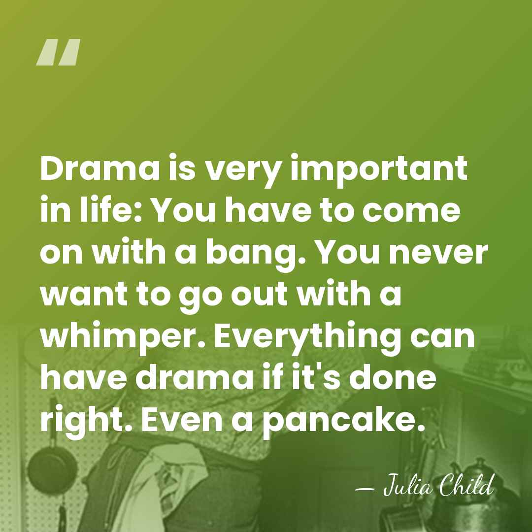 Drama is very important in life: You have to come on with&hellip; - Julia Child