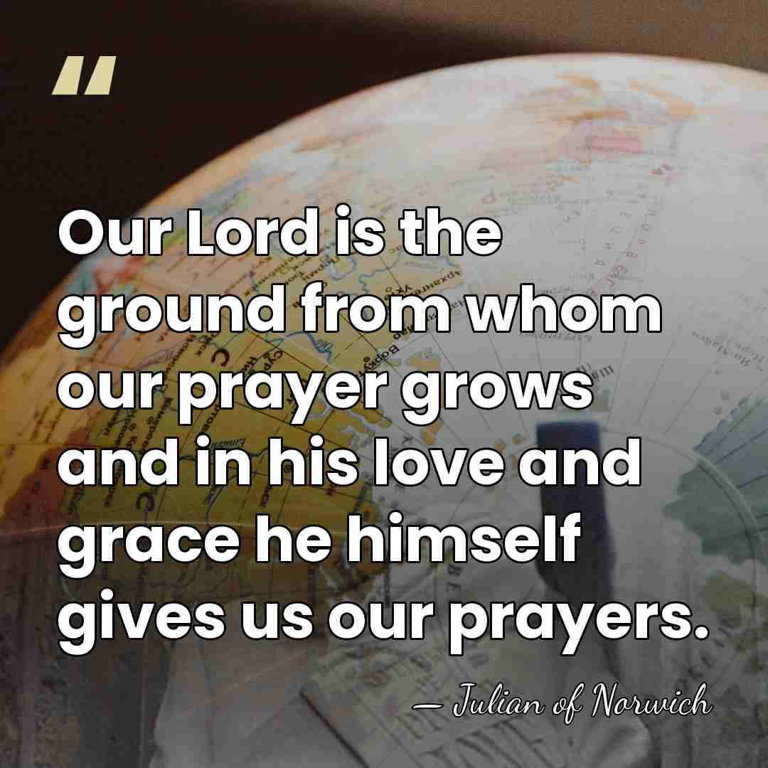 Our Lord is the ground from whom our prayer grows and in&hellip; - Julian of Norwich