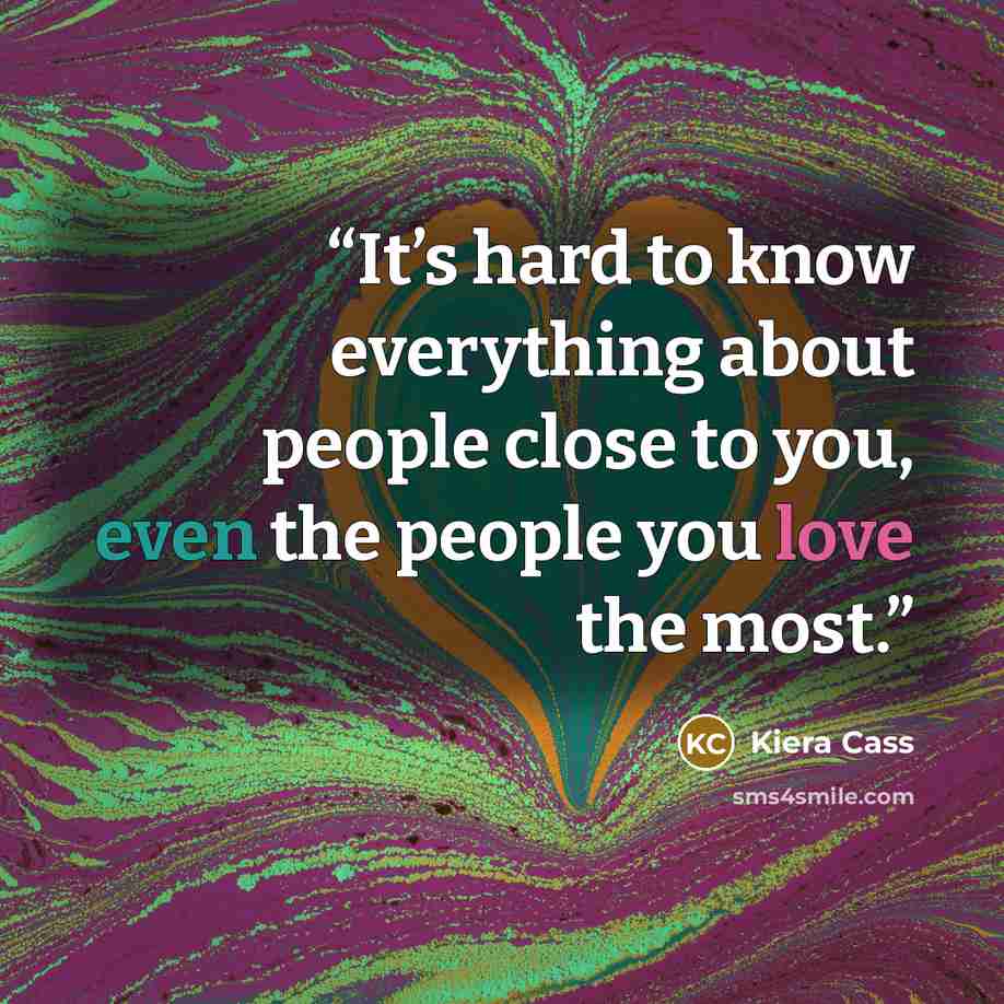 “It’s hard to know everything about people close to you, even the people you love the most.” quote by Kiera Cass