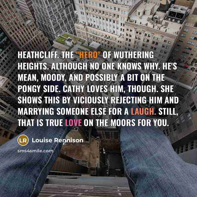 “Heathcliff. The "hero" of Wuthering Heights. Although no one knows…” quote by Louise Rennison