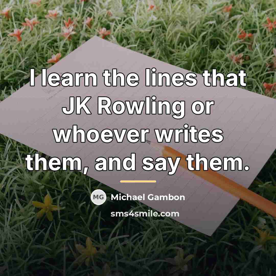 “I learn the lines that JK Rowling or whoever writes…” quote by Michael Gambon