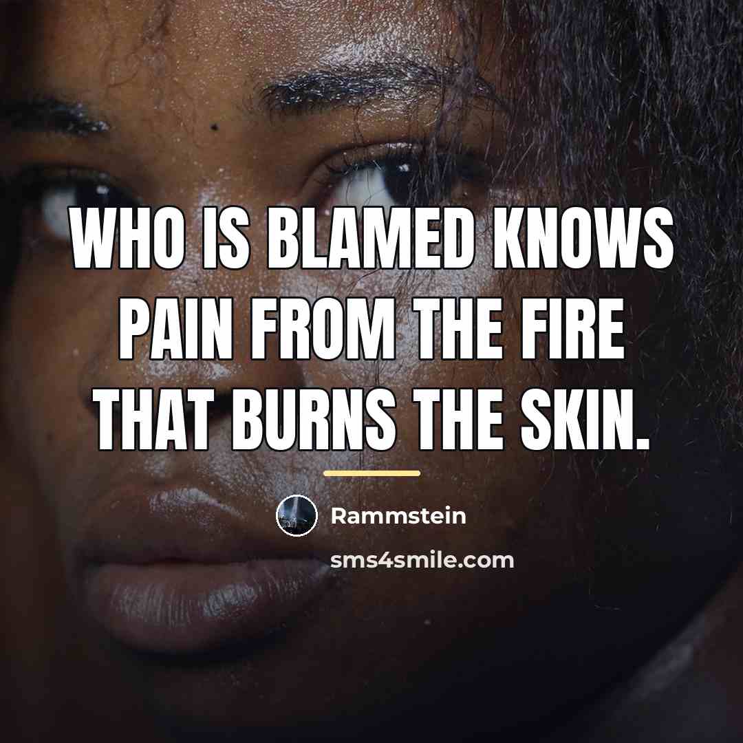 “Who is blamed knows pain from the fire that burns…” quote by Rammstein