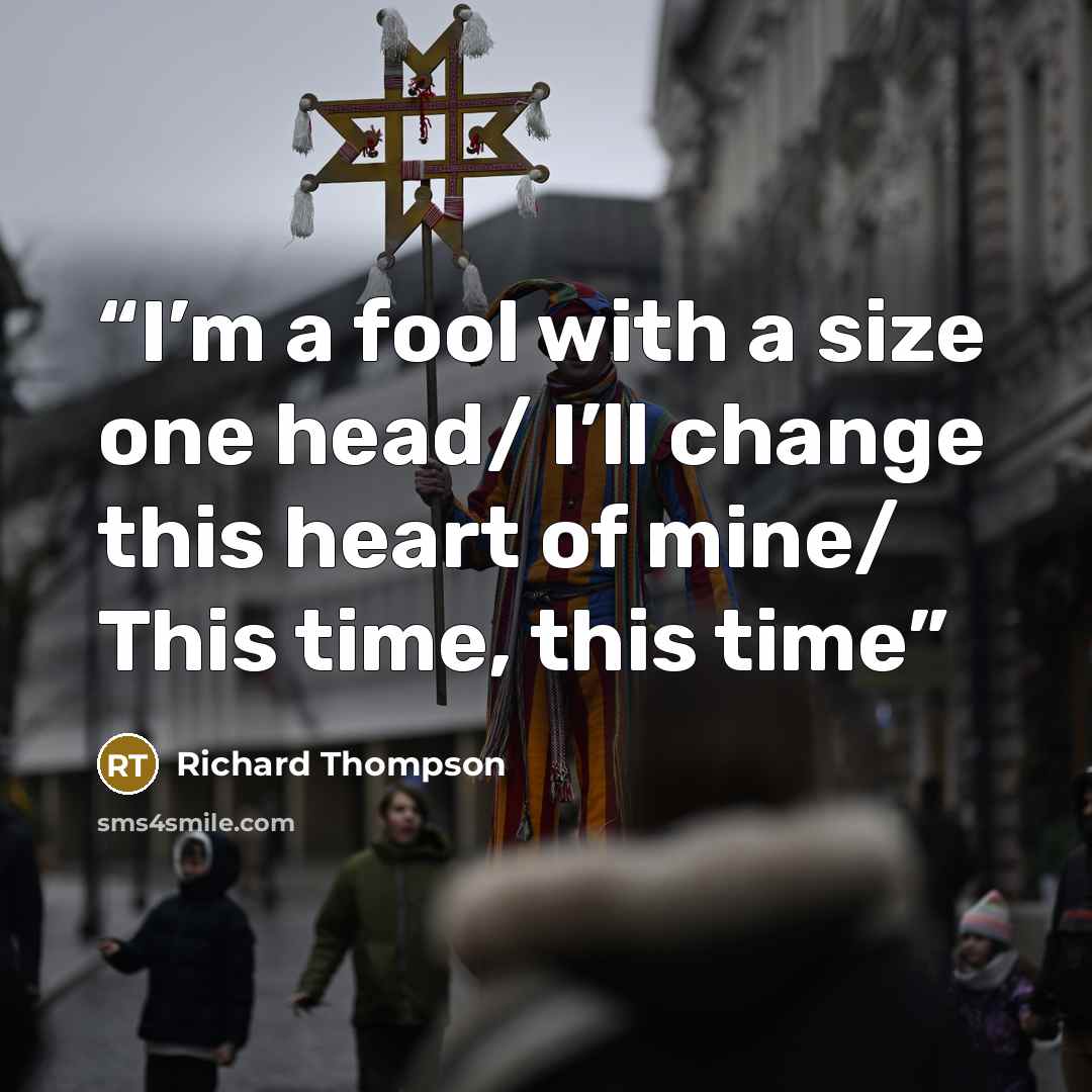 “I’m a fool with a size one head/ I’ll change this heart of mine/ This time, this time” quote by Richard Thompson