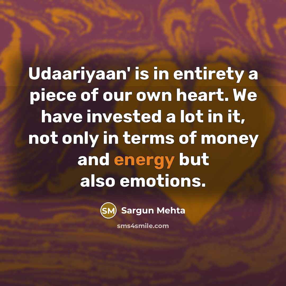 “Udaariyaan' is in entirety a piece of our own heart. We have invested a lot in it, not only in terms of money and energy but also emotions.” quote by Sargun Mehta