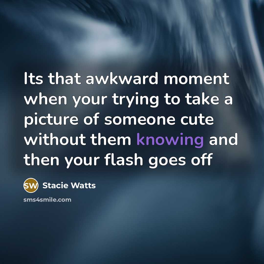 “Its that awkward moment when your trying to take a picture of someone cute without them knowing and then your flash goes off” quote by Stacie Watts