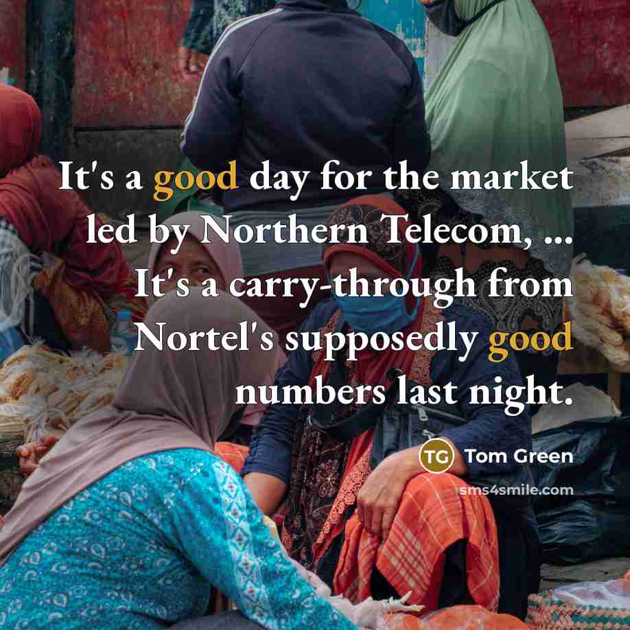“It's a good day for the market led by Northern Telecom, ... It's a carry-through from Nortel's supposedly good numbers last night.” quote by Tom Green