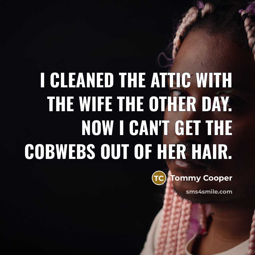 “I cleaned the attic with the wife the other day. Now I can't get the cobwebs out of her hair.” quote by Tommy Cooper