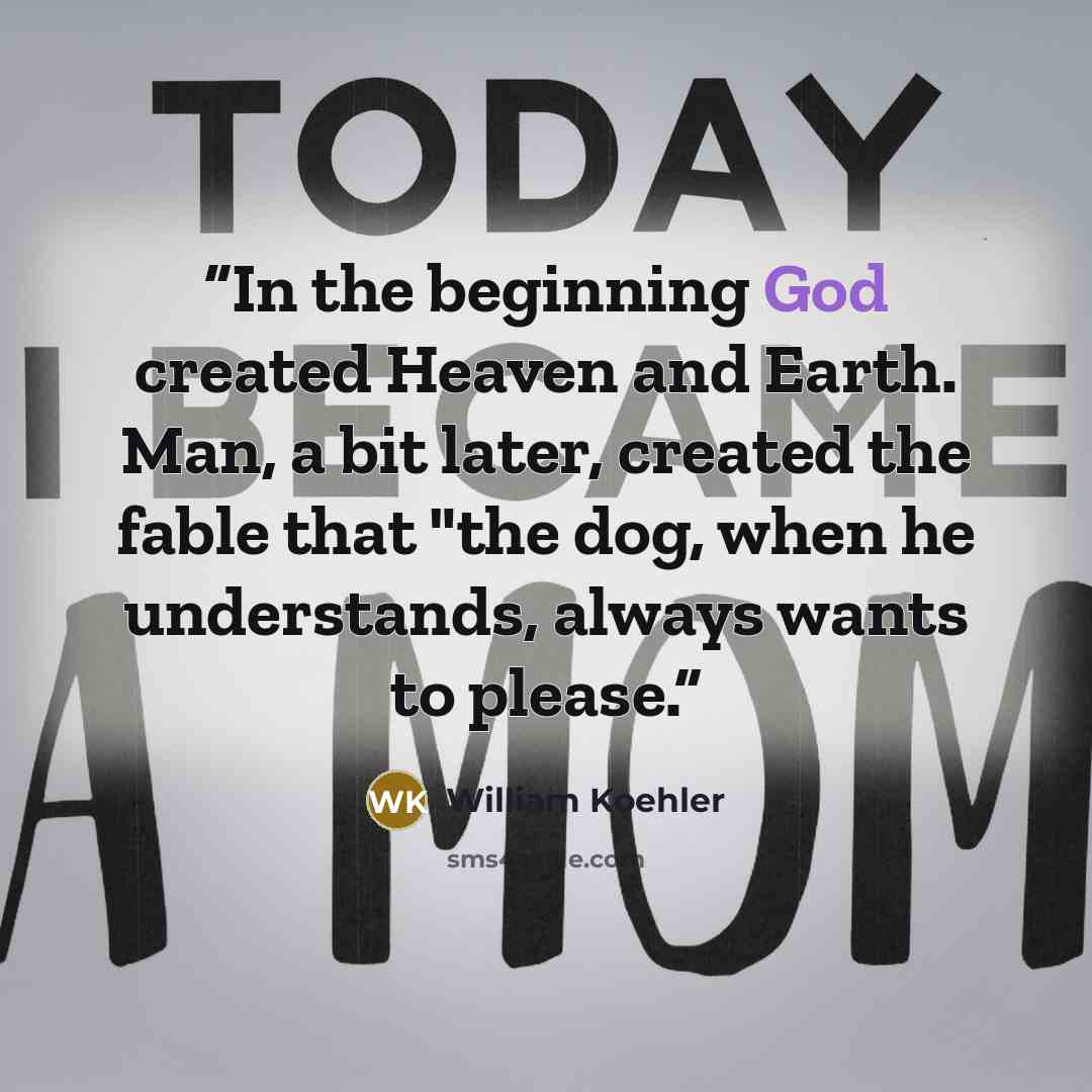 “In the beginning God created Heaven and Earth. Man, a bit later, created the fable that "the dog, when he understands, always wants to please.” quote by William Koehler