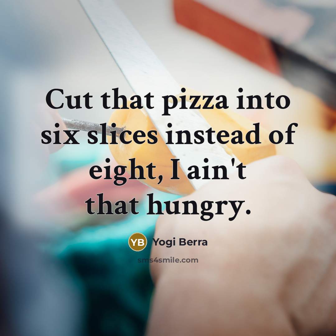 “Cut that pizza into six slices instead of eight, I…” quote by Yogi Berra