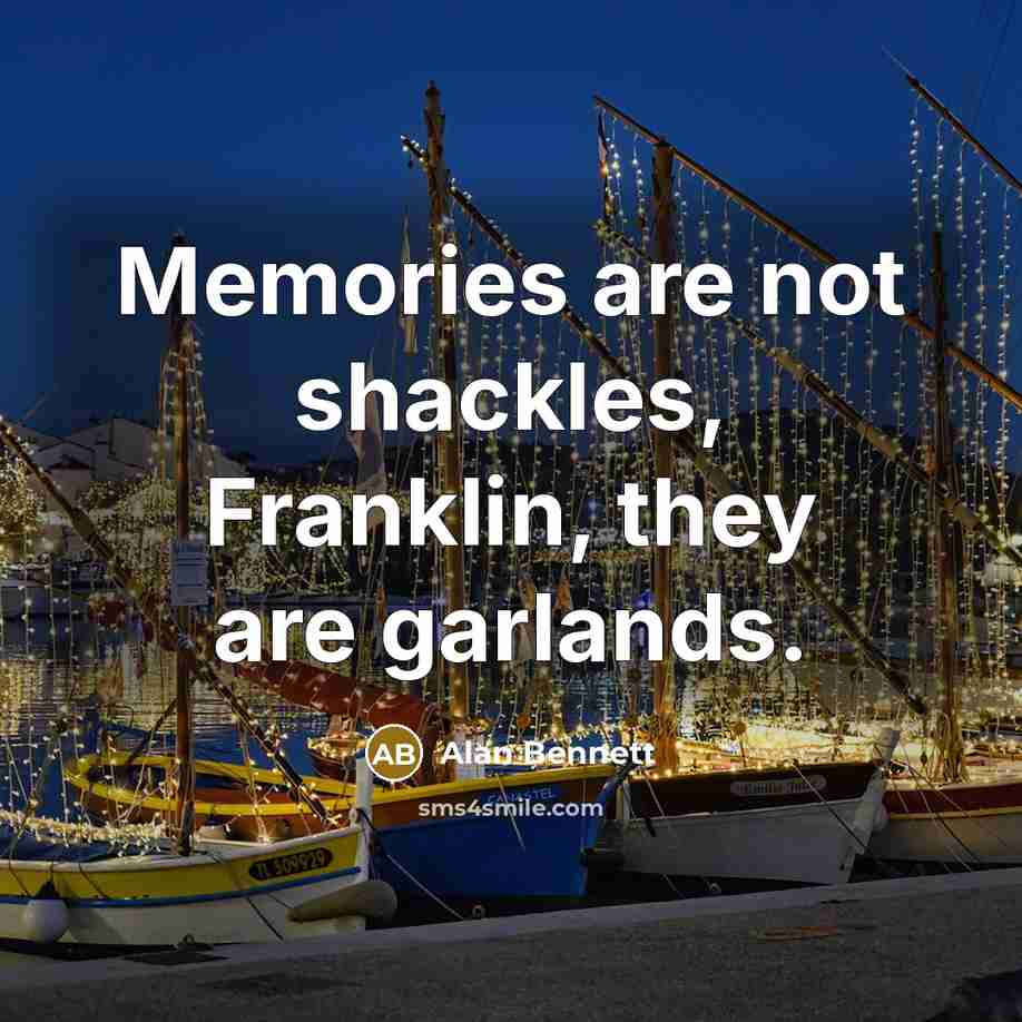 “Memories are not shackles, Franklin, they are garlands.…” quote by Alan Bennett