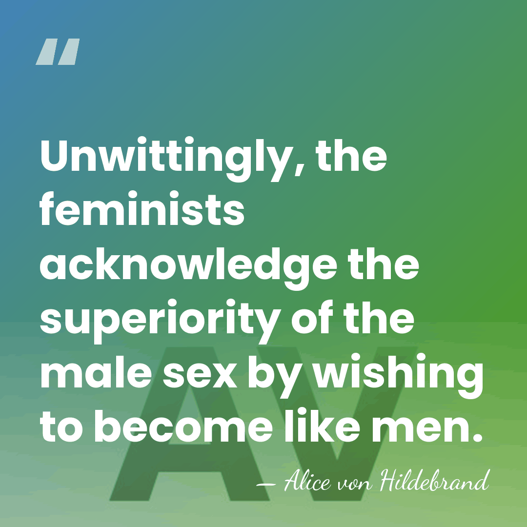 Unwittingly, the feminists acknowledge the superiority of the male sex by wishing&hellip; - Alice von Hildebrand