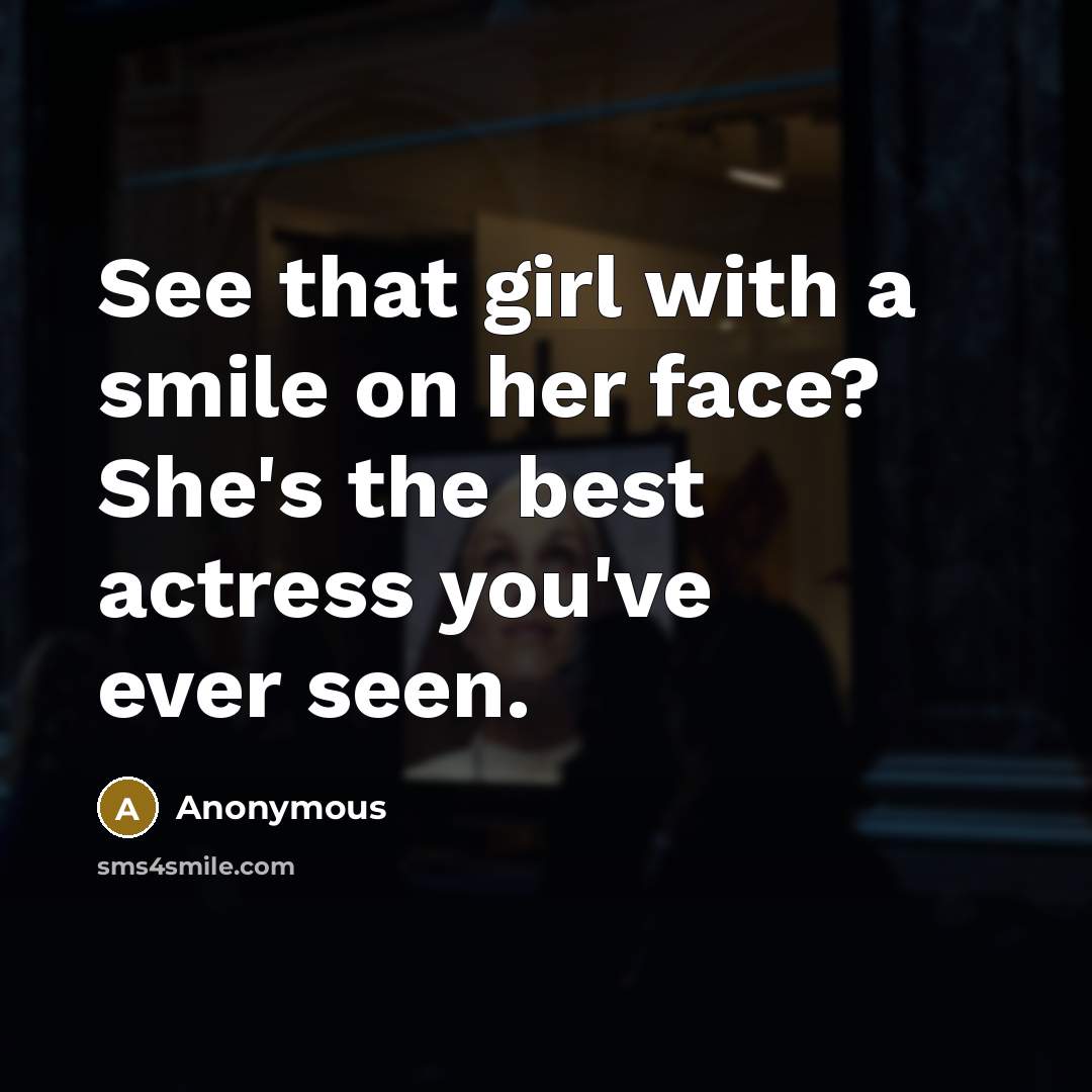 “See that girl with a smile on her face? She's the best actress you've ever seen.” quote by Anonymous