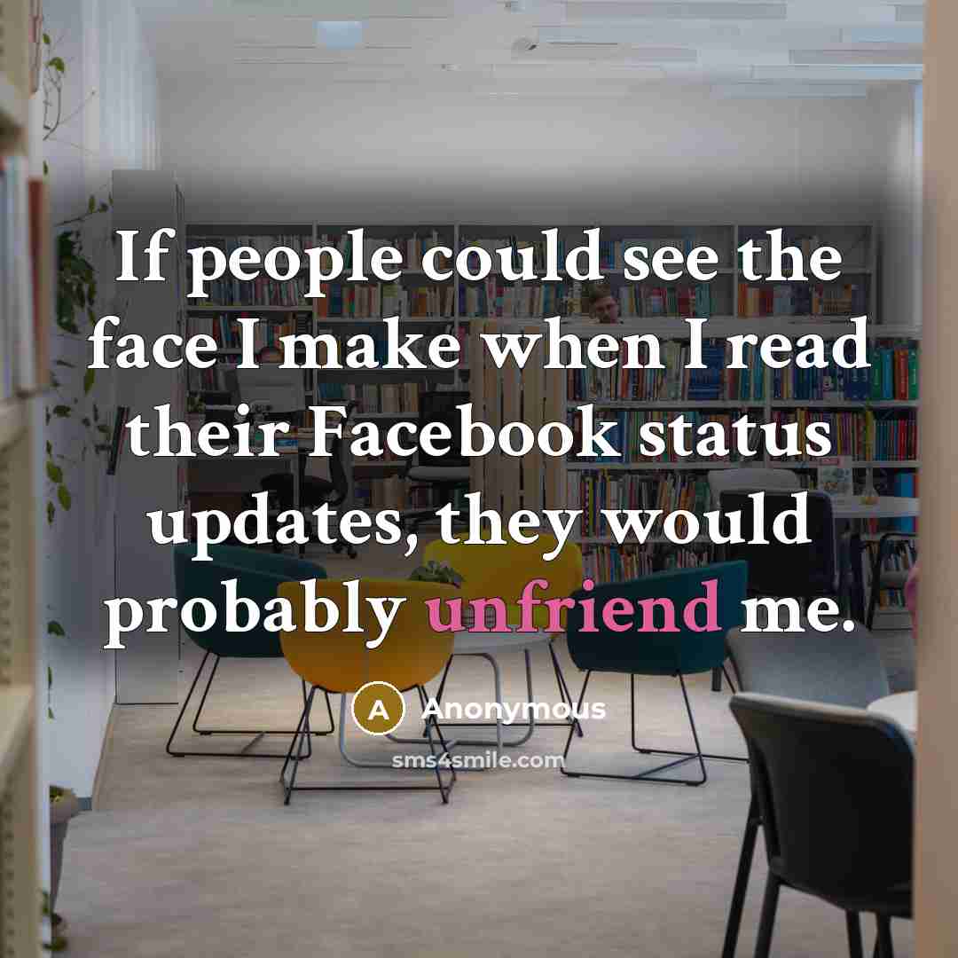 “If people could see the face I make when I read their Facebook status updates, they would probably unfriend me.” quote by Anonymous