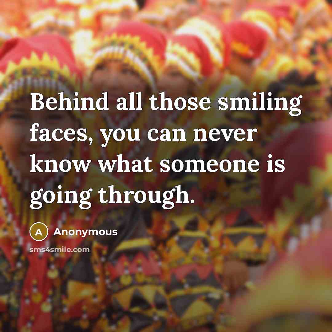 “Behind all those smiling faces, you can never know what someone is going through.” quote by Anonymous