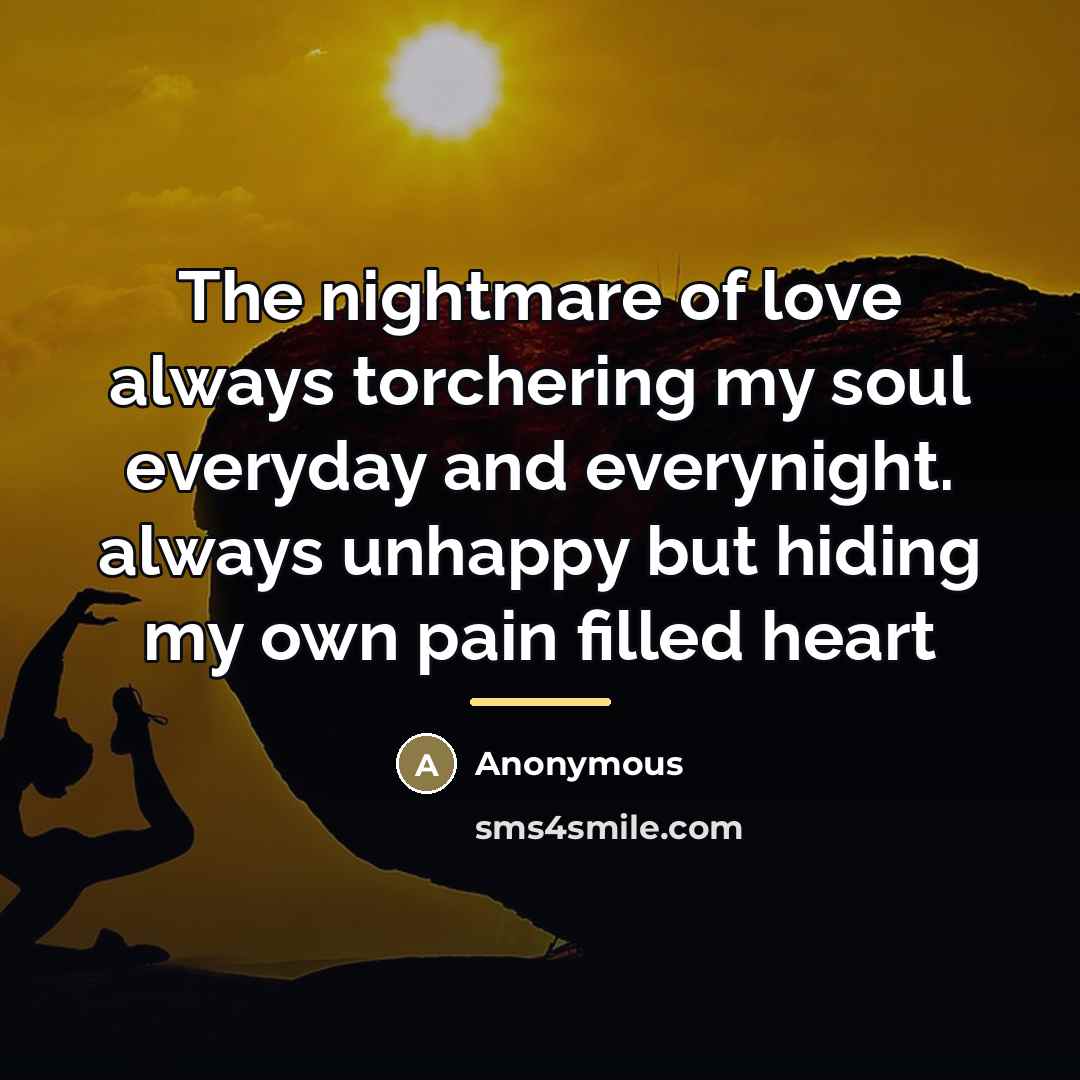 “The nightmare of love always torchering my soul everyday and everynight. always unhappy but hiding my own pain filled heart” quote by Anonymous