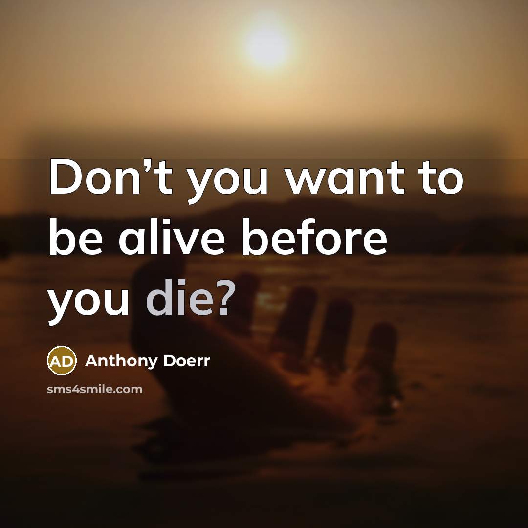 “Don’t you want to be alive before you die?…” quote by Anthony Doerr