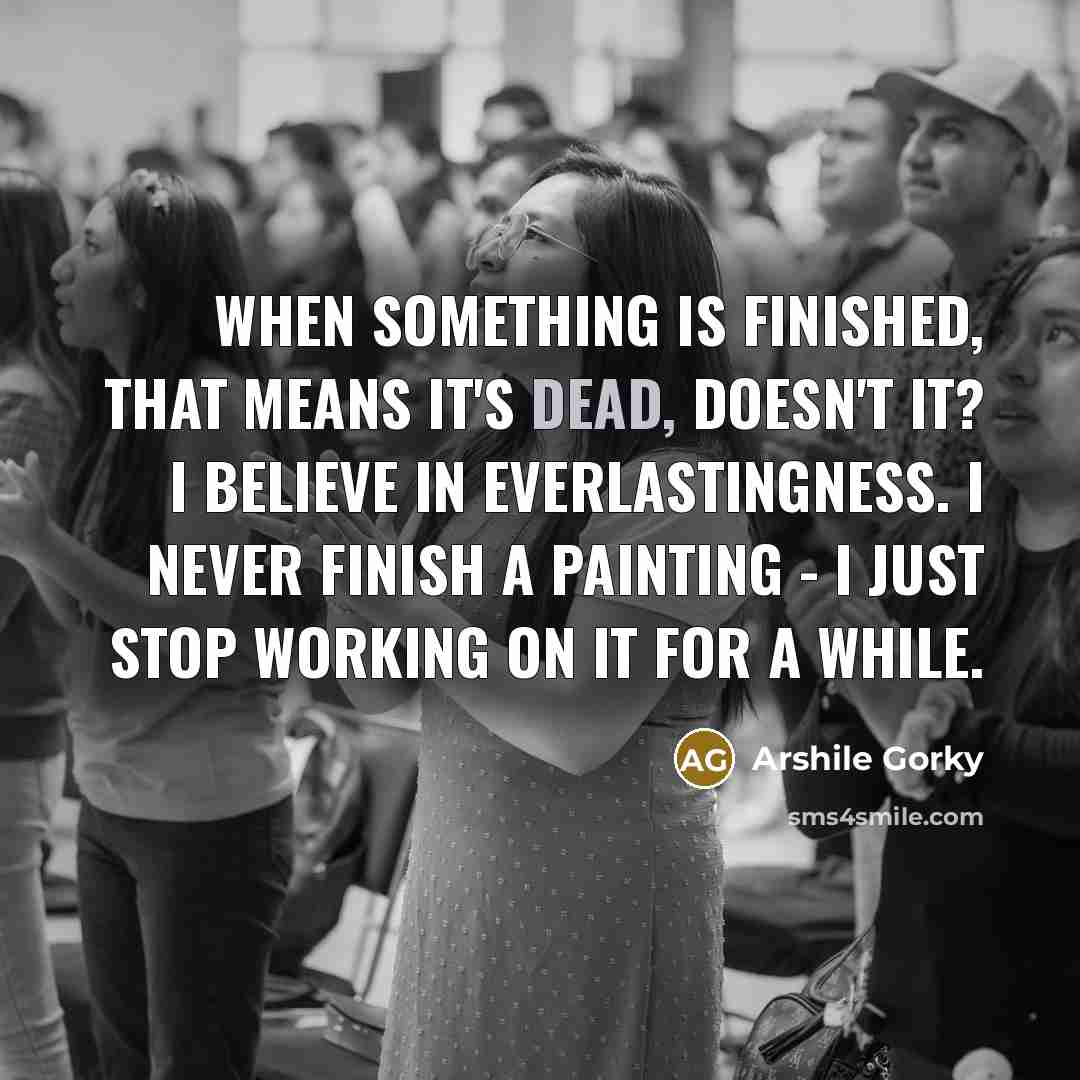 “When something is finished, that means it's dead, doesn't it?…” quote by Arshile Gorky