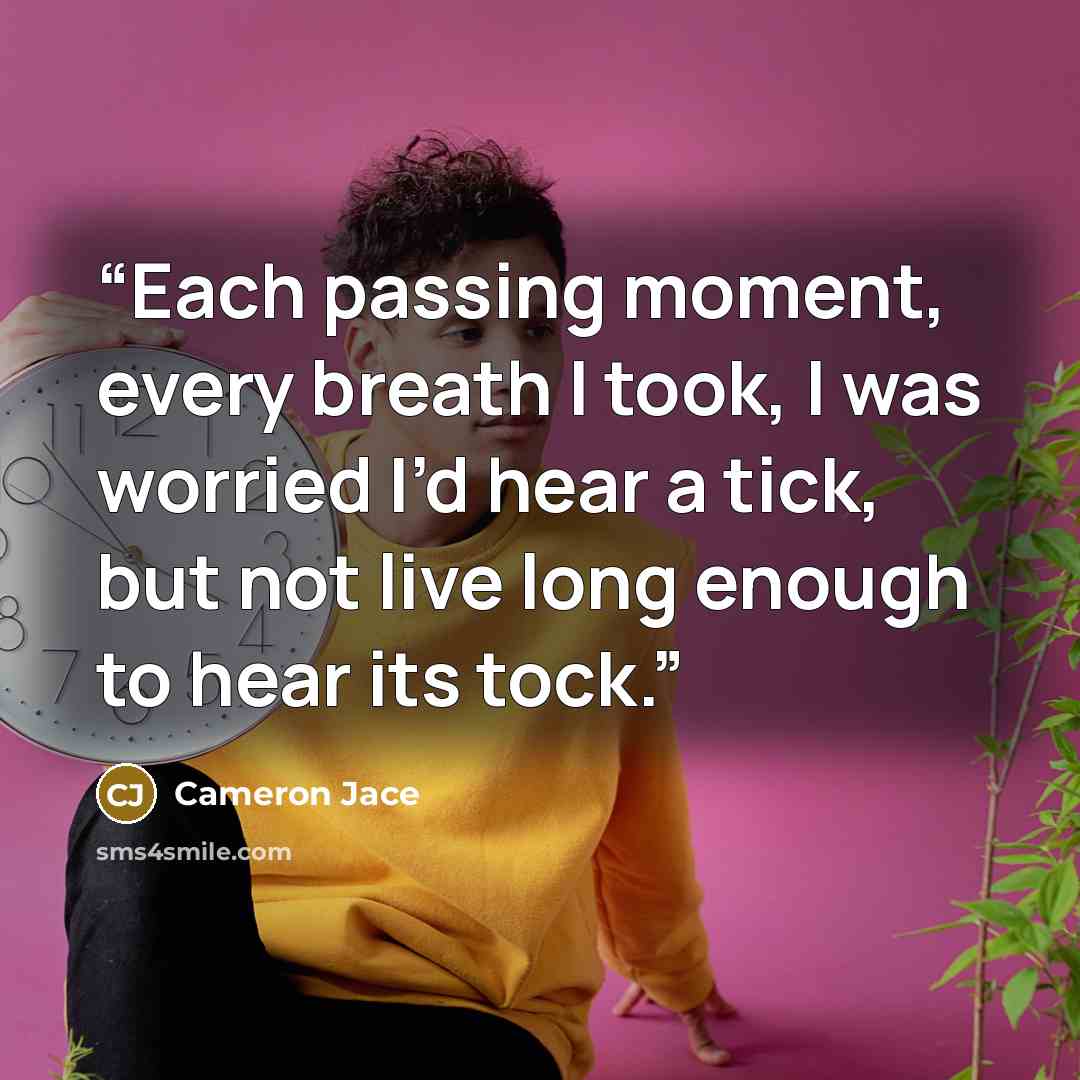 “Each passing moment, every breath I took, I was worried I’d hear a tick, but not live long enough to hear its tock.” quote by Cameron Jace