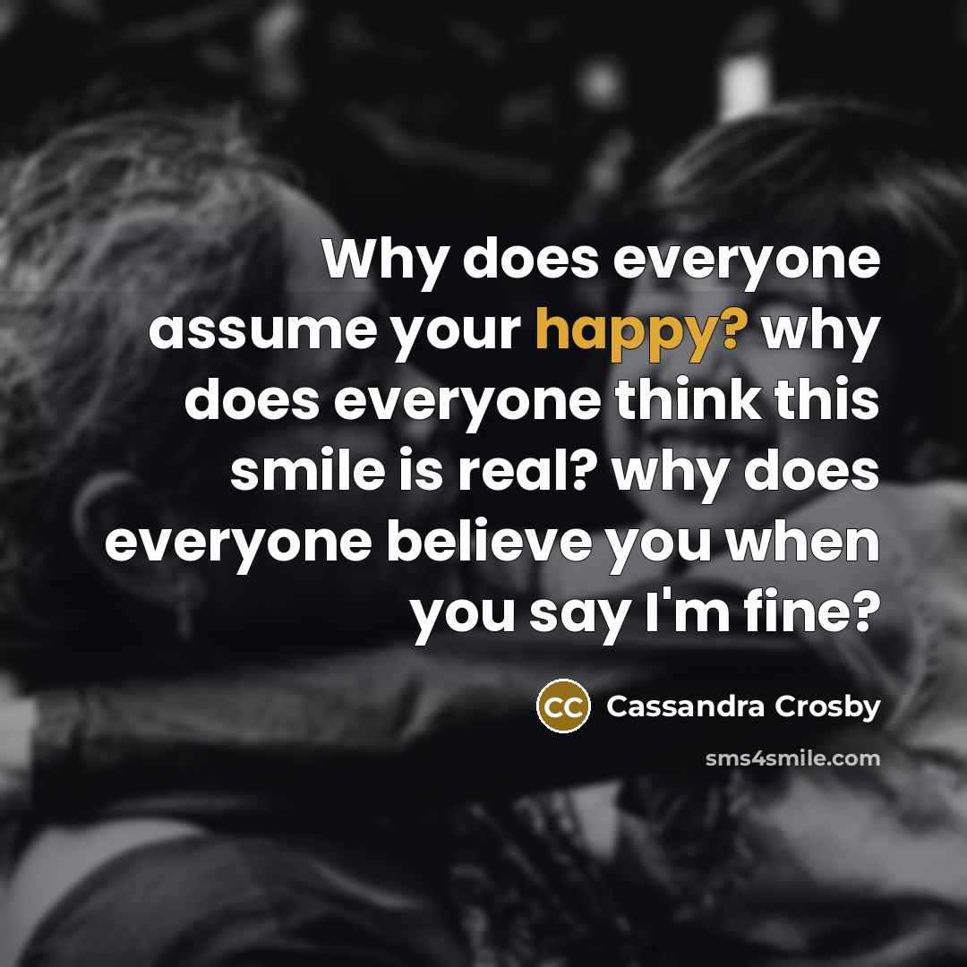 “Why does everyone assume your happy? why does everyone think…” quote by Cassandra Crosby
