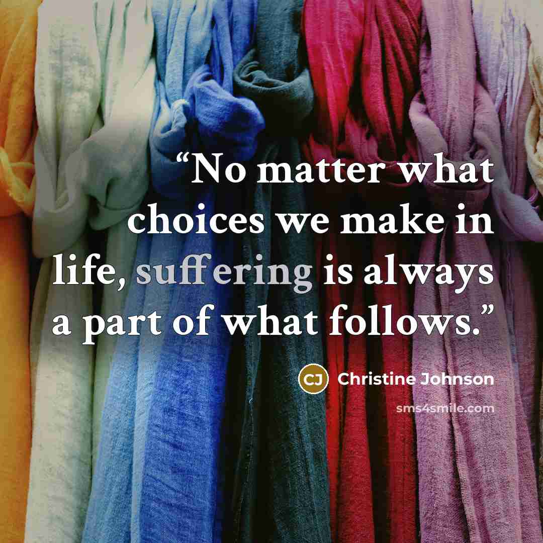 “No matter what choices we make in life, suffering is always a part of what follows.” quote by Christine Johnson