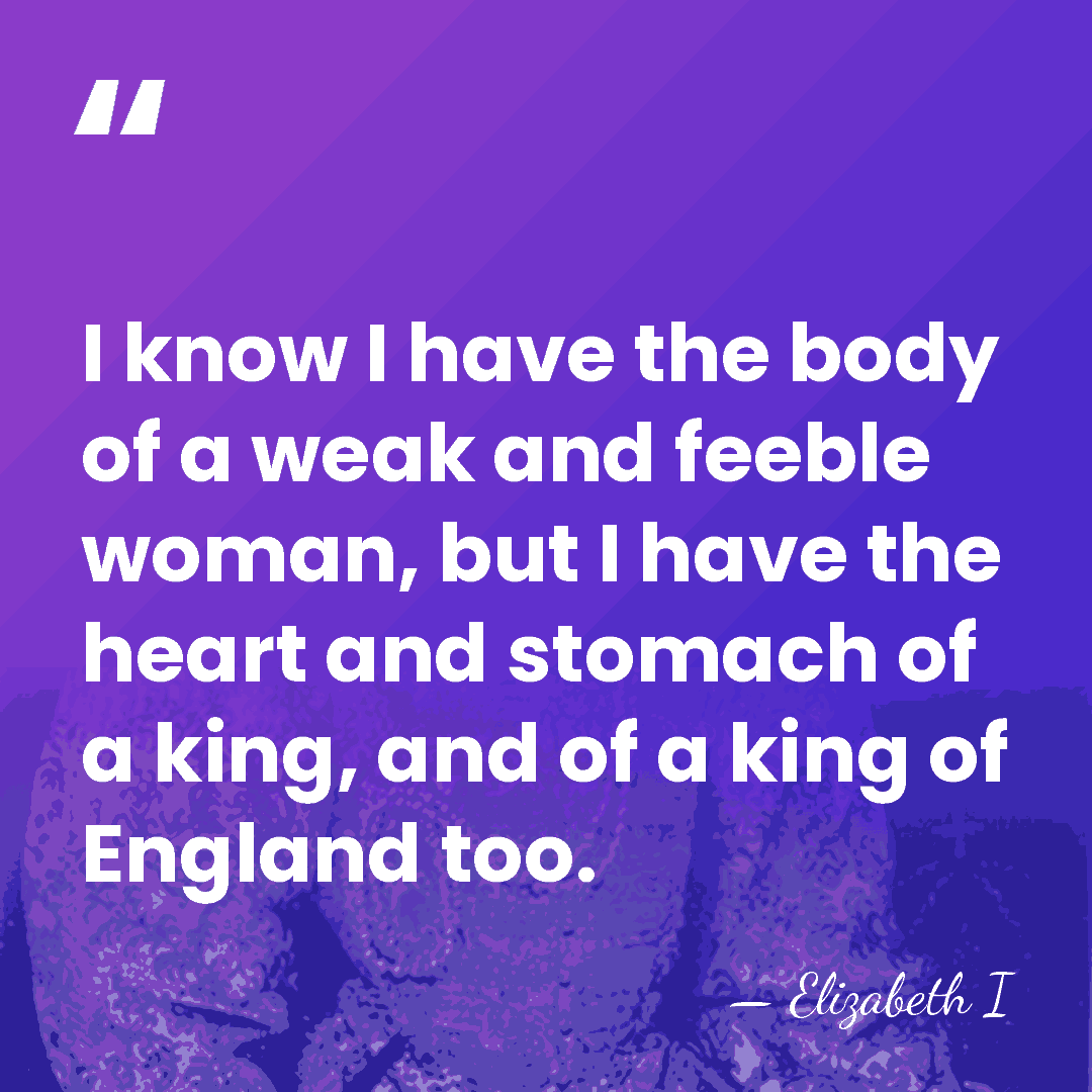 I know I have the body of a weak and feeble woman,&hellip; - Elizabeth I