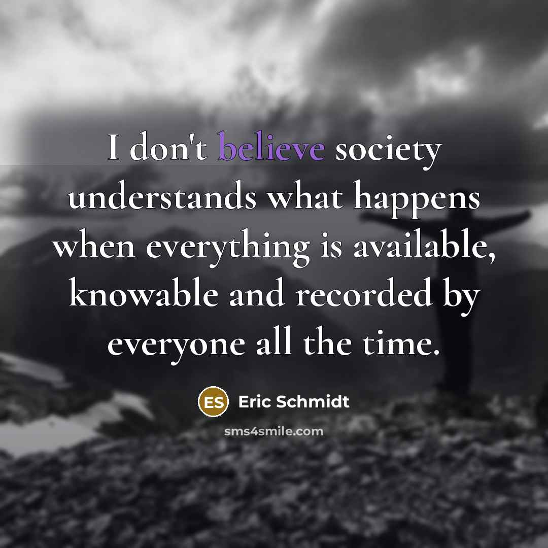 “I don't believe society understands what happens when everything is…” quote by Eric Schmidt