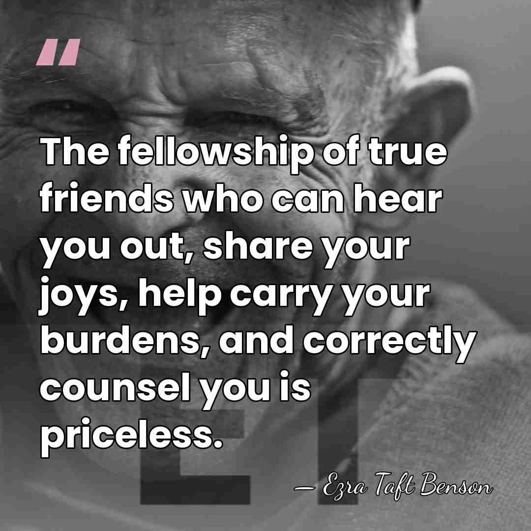The fellowship of true friends who can hear you out, share your&hellip; - Ezra Taft Benson