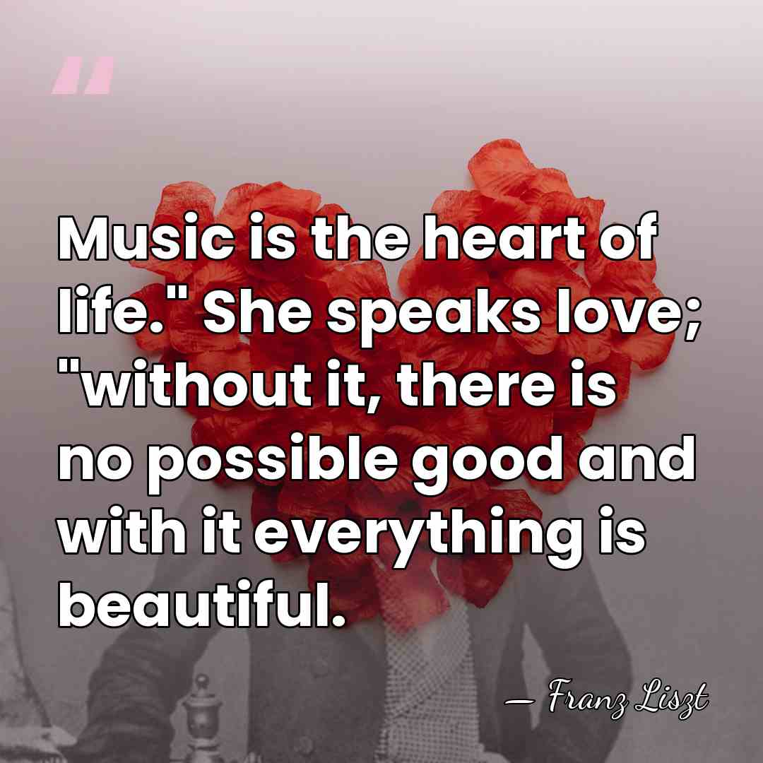 Music is the heart of life." She speaks love; "without it, there&hellip; - Franz Liszt