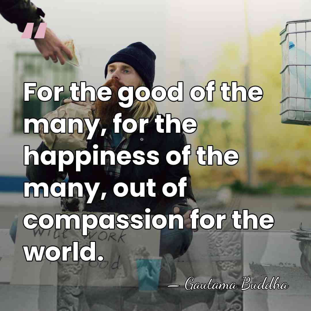 For the good of the many, for the happiness of the many,&hellip; - Gautama Buddha