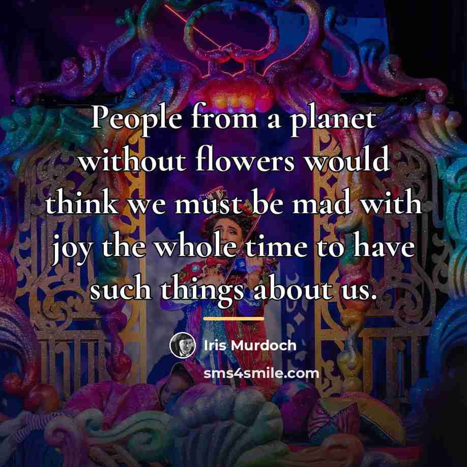 “People from a planet without flowers would think we must…” quote by Iris Murdoch