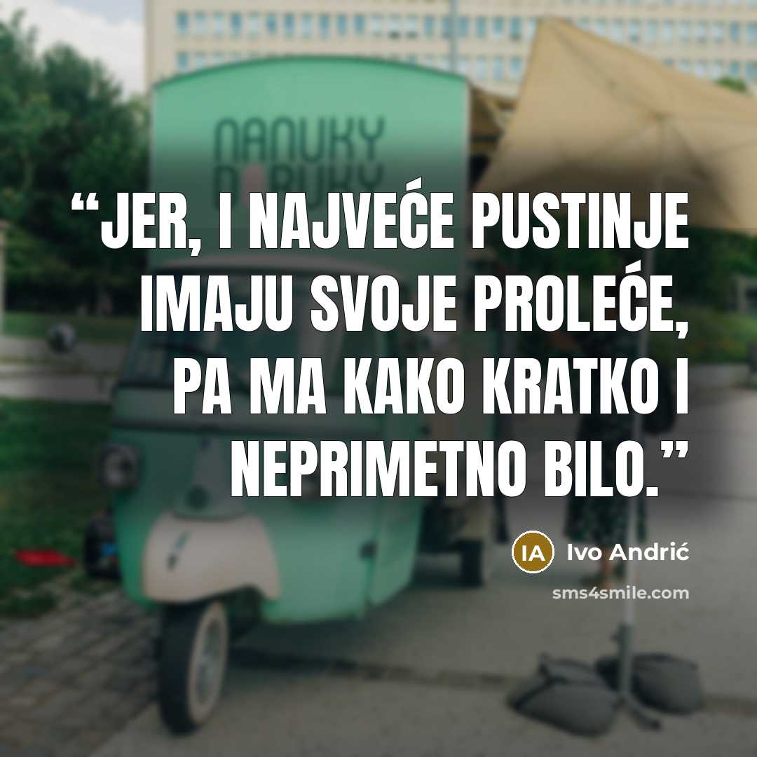 “Jer, i najveće pustinje imaju svoje proleće, pa ma kako kratko i neprimetno bilo.” quote by Ivo Andrić
