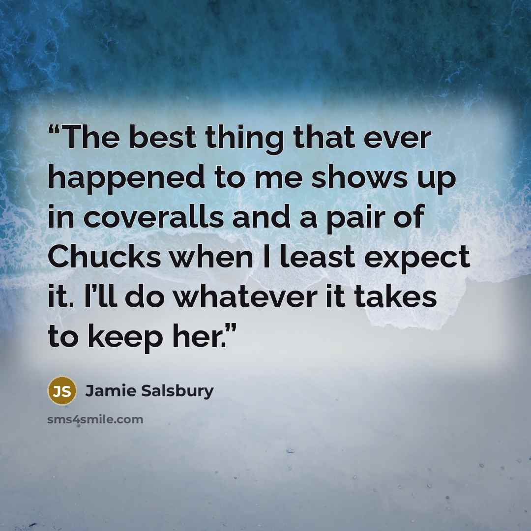 “The best thing that ever happened to me shows up in coveralls and a pair of Chucks when I least expect it. I’ll do whatever it takes to keep her.” quote by Jamie Salsbury
