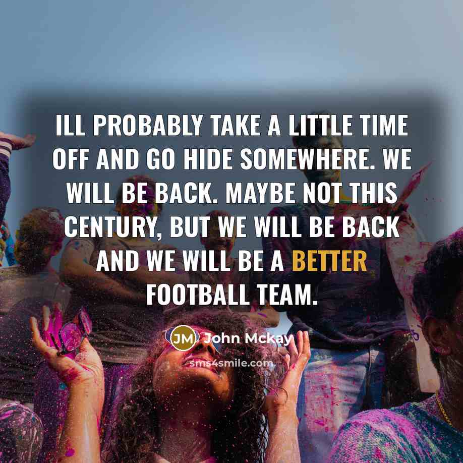 “Ill probably take a little time off and go hide somewhere. We will be back. Maybe not this century, but we will be back and we will be a better football team.” quote by John Mckay