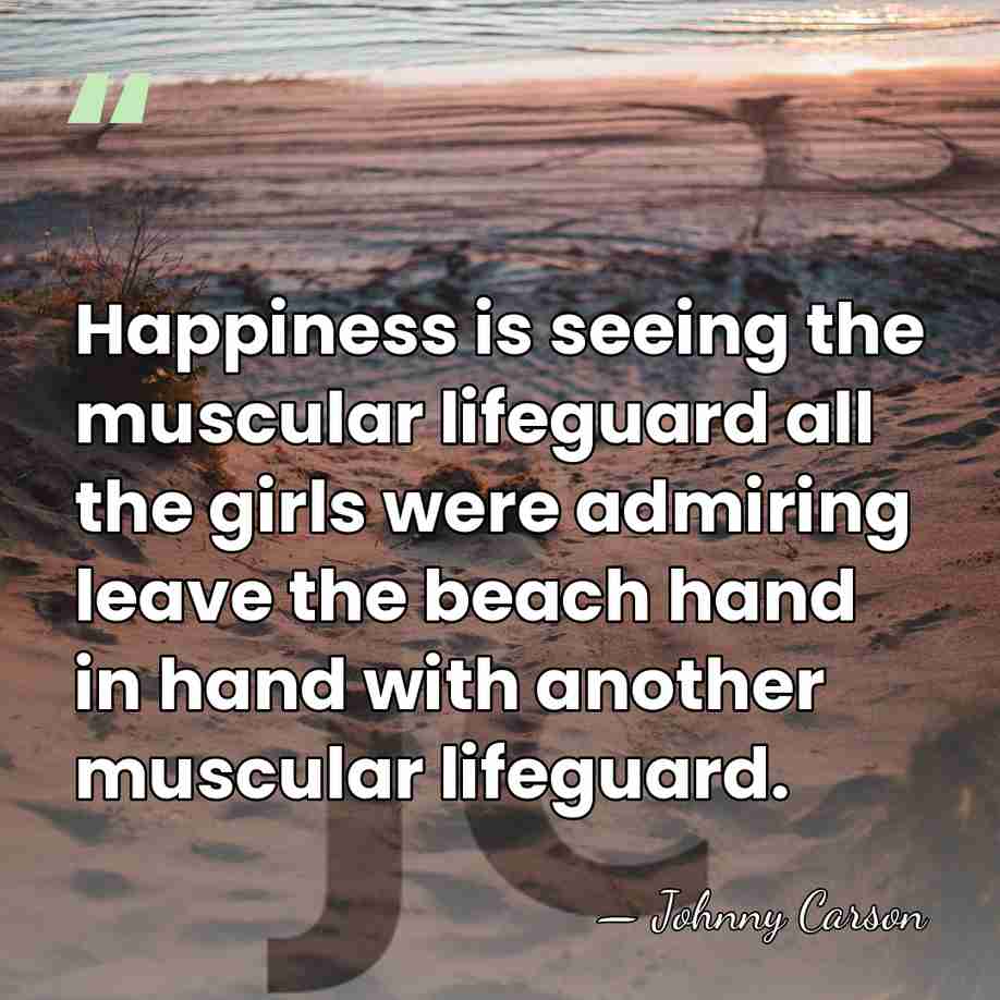 Happiness is seeing the muscular lifeguard all the girls were admiring leave&hellip; - Johnny Carson