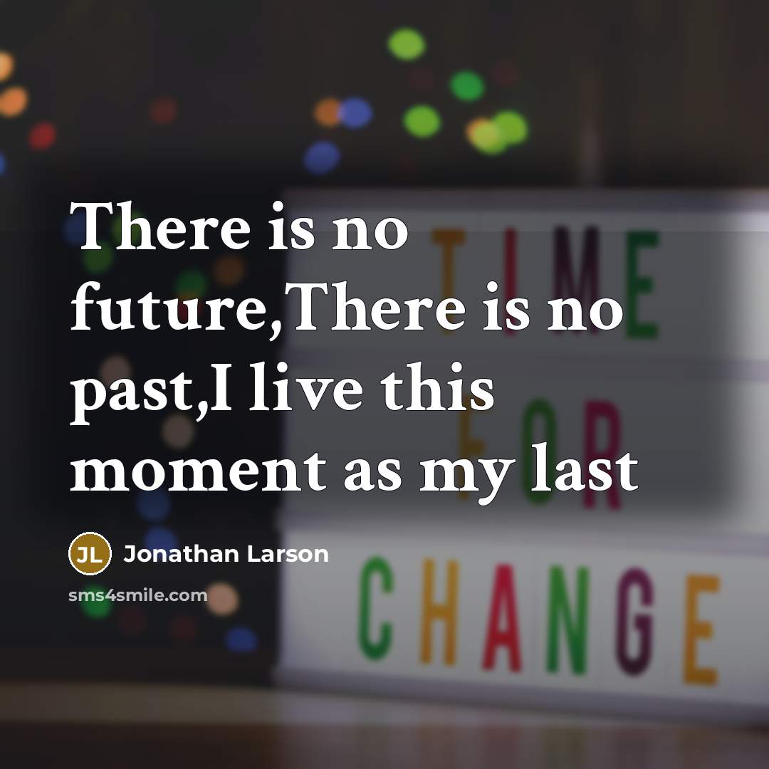 “There is no future,There is no past,I live this moment as my last” quote by Jonathan Larson