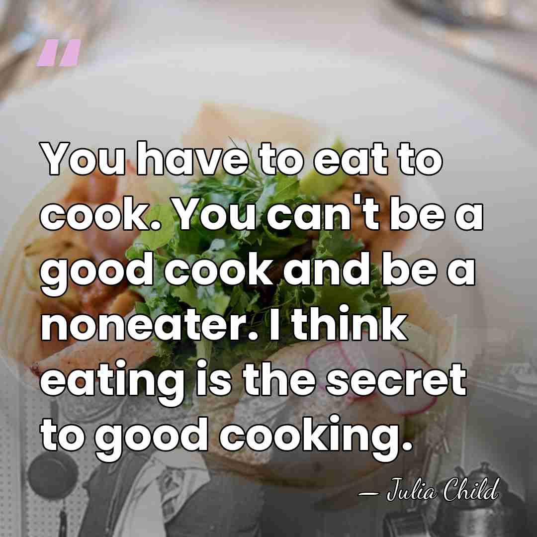 You have to eat to cook. You can't be a good cook&hellip; - Julia Child