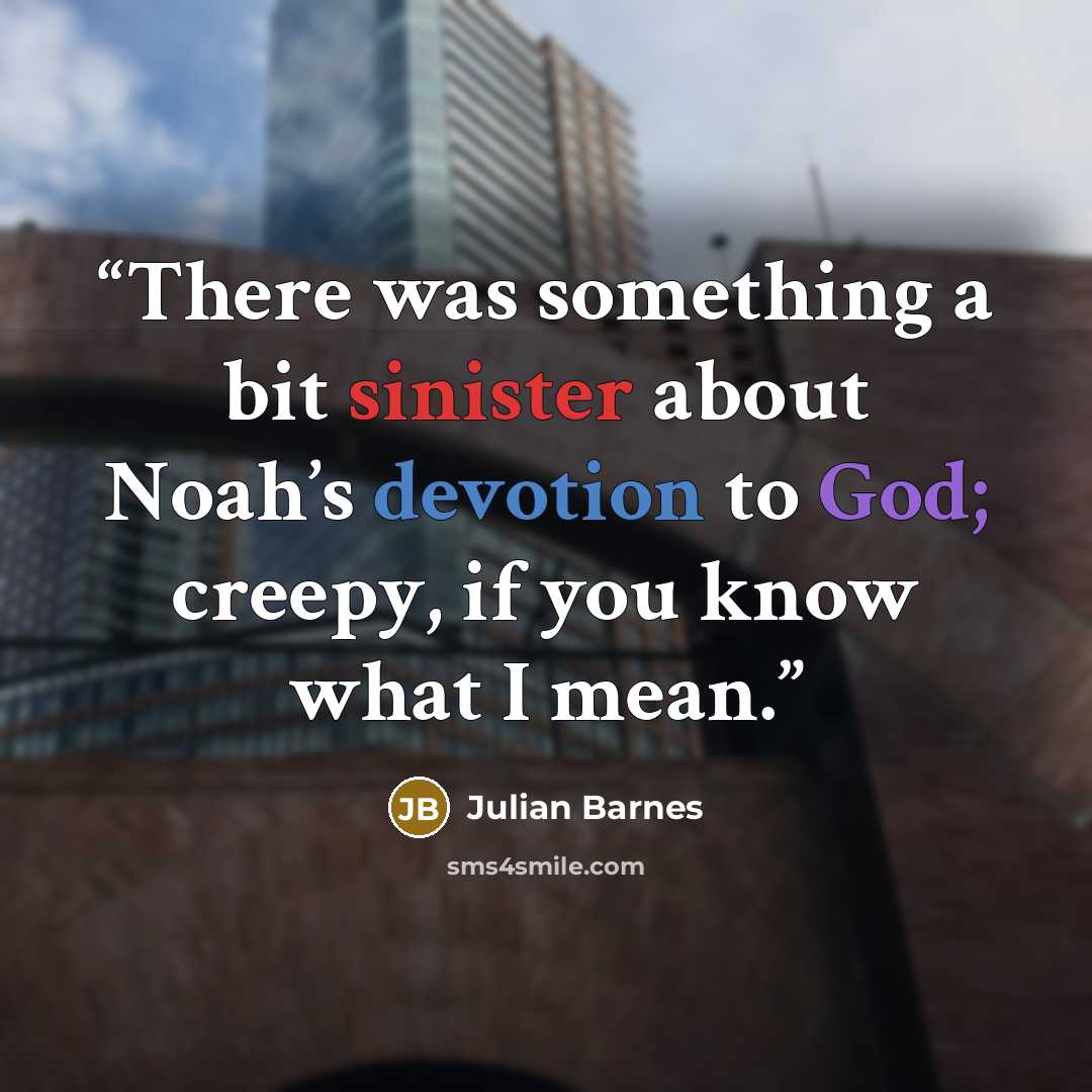“There was something a bit sinister about Noah’s devotion to God; creepy, if you know what I mean.” quote by Julian Barnes