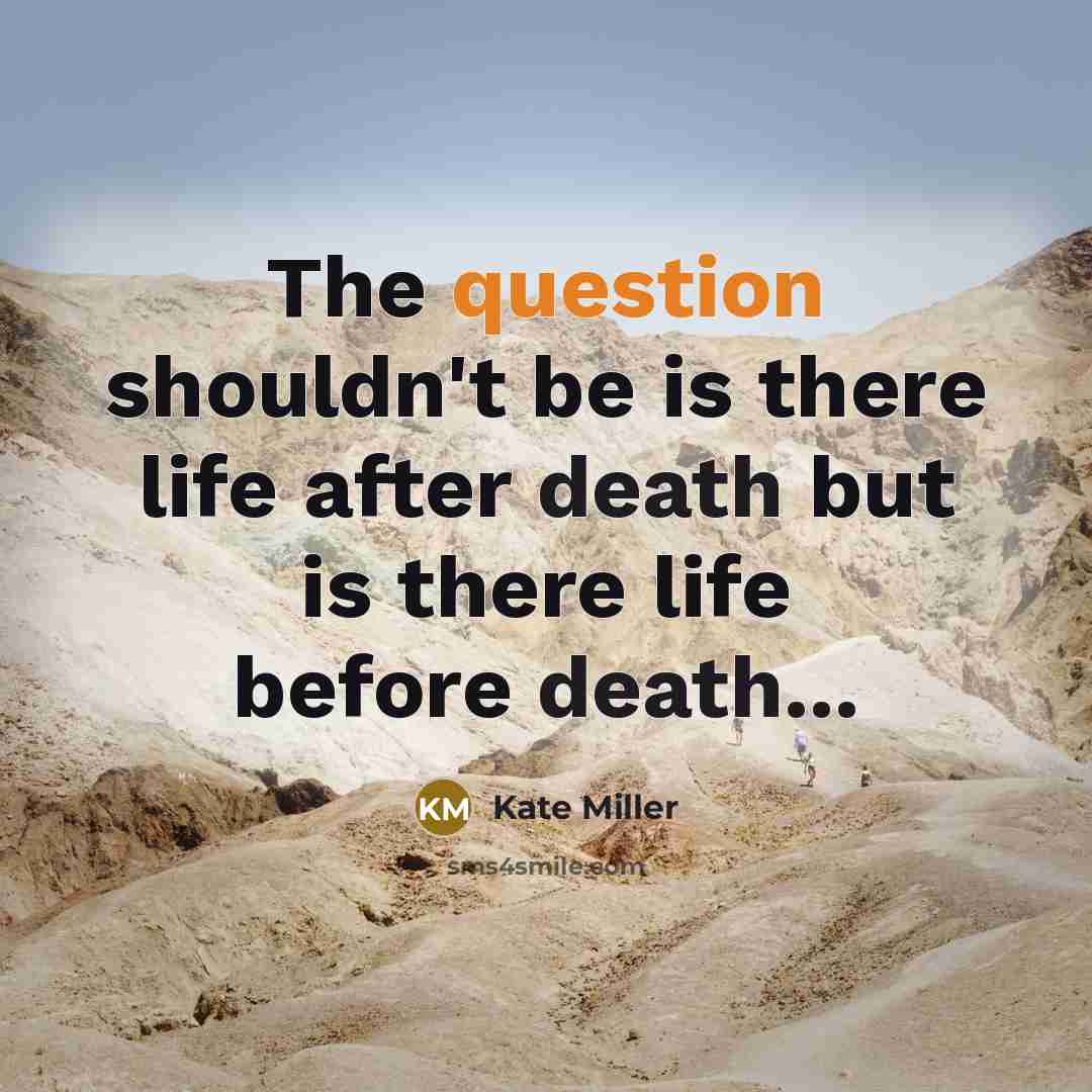 “The question shouldn't be is there life after death but is there life before death...” quote by Kate Miller
